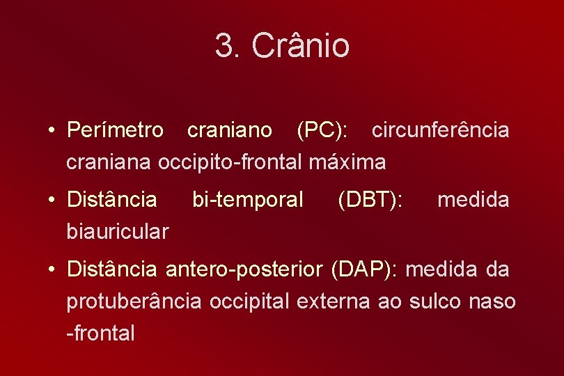 3. Crânio • Perímetro craniano (PC): circunferência craniana occipito-frontal máxima • Distância biauricular bi-temporal