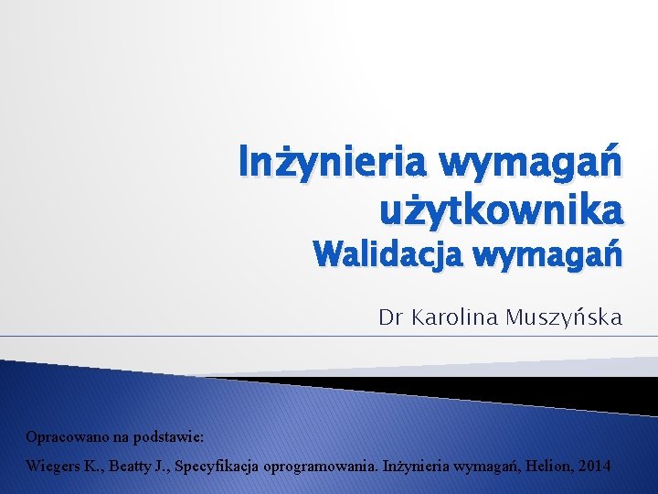 Inżynieria wymagań użytkownika Walidacja wymagań Dr Karolina Muszyńska Opracowano na podstawie: Wiegers K. ,