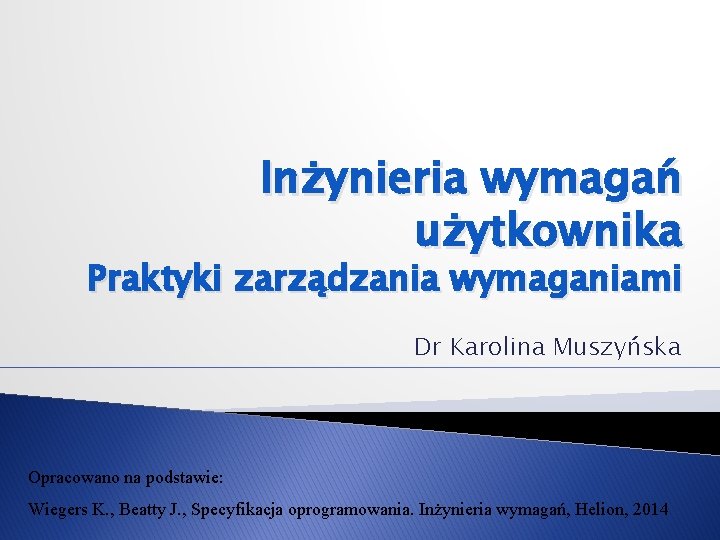 Inżynieria wymagań użytkownika Praktyki zarządzania wymaganiami Dr Karolina Muszyńska Opracowano na podstawie: Wiegers K.