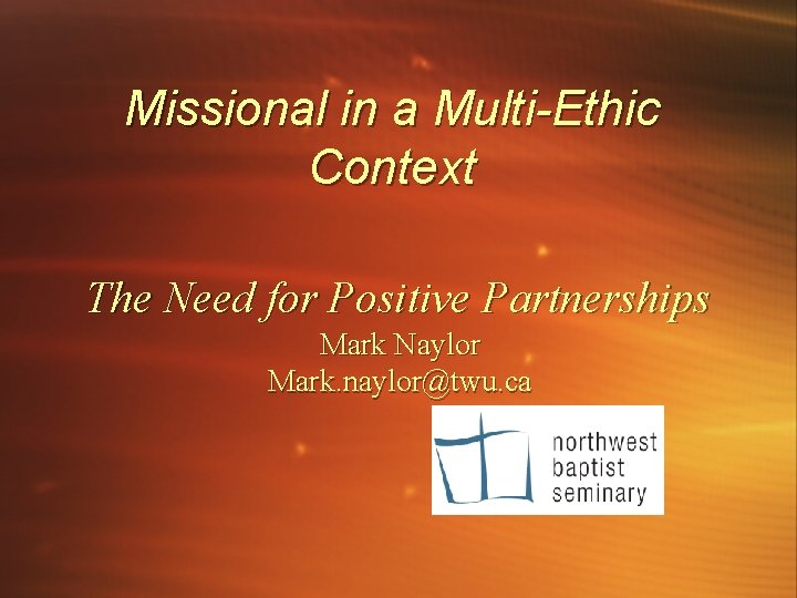 Missional in a Multi-Ethic Context The Need for Positive Partnerships Mark Naylor Mark. naylor@twu.