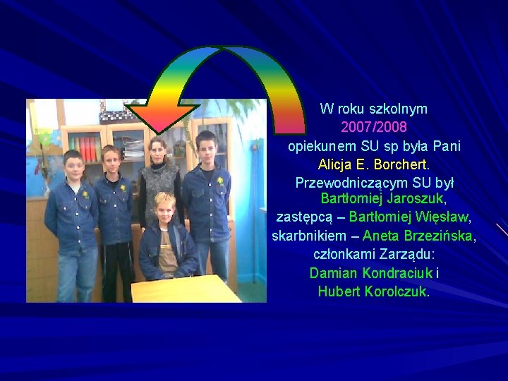 W roku szkolnym 2007/2008 opiekunem SU sp była Pani Alicja E. Borchert. Przewodniczącym SU