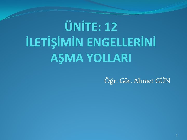 ÜNİTE: 12 İLETİŞİMİN ENGELLERİNİ AŞMA YOLLARI Öğr. Gör. Ahmet GÜN 1 