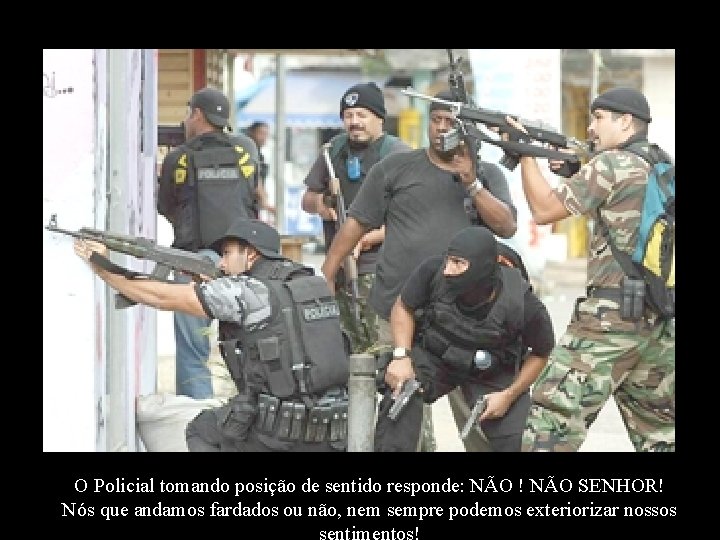 O Policial tomando posição de sentido responde: NÃO ! NÃO SENHOR! Nós que andamos