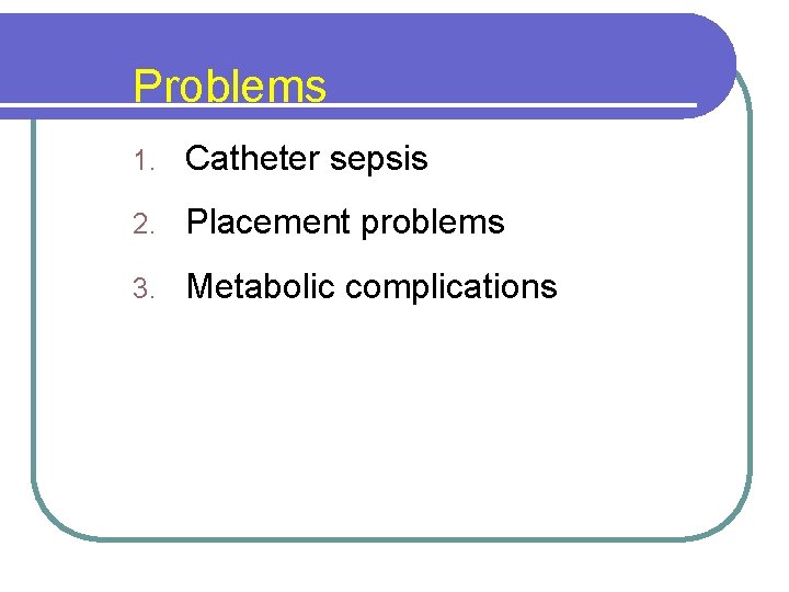 Problems 1. Catheter sepsis 2. Placement problems 3. Metabolic complications 