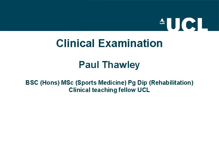 Clinical Examination Paul Thawley BSC (Hons) MSc (Sports Medicine) Pg Dip (Rehabilitation) Clinical teaching