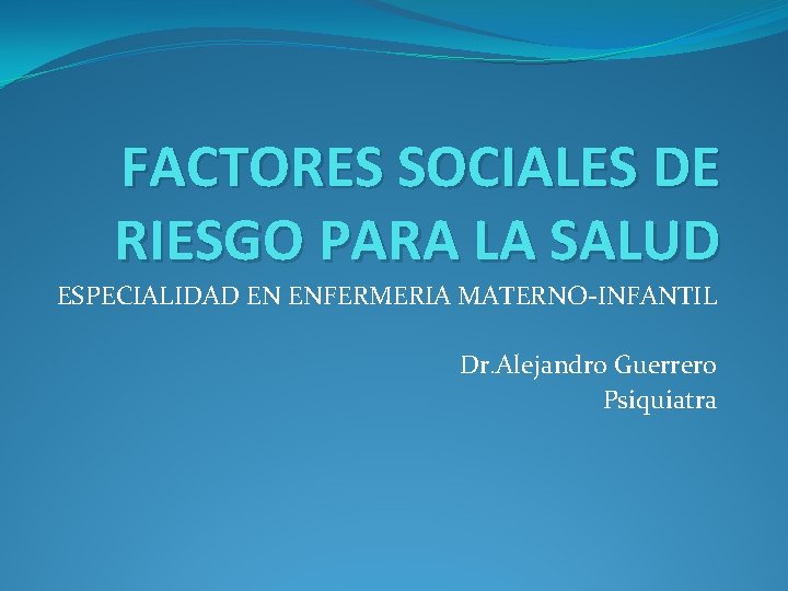 FACTORES SOCIALES DE RIESGO PARA LA SALUD ESPECIALIDAD EN ENFERMERIA MATERNO-INFANTIL Dr. Alejandro Guerrero