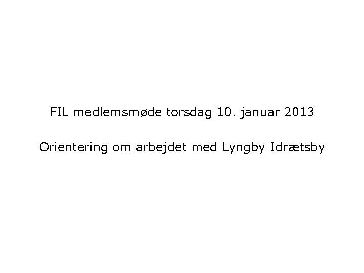 FIL medlemsmøde torsdag 10. januar 2013 Orientering om arbejdet med Lyngby Idrætsby 