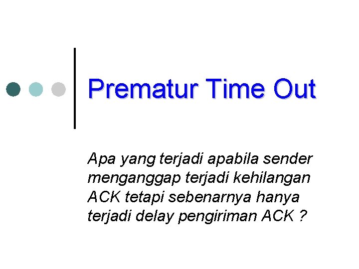 Prematur Time Out Apa yang terjadi apabila sender menganggap terjadi kehilangan ACK tetapi sebenarnya
