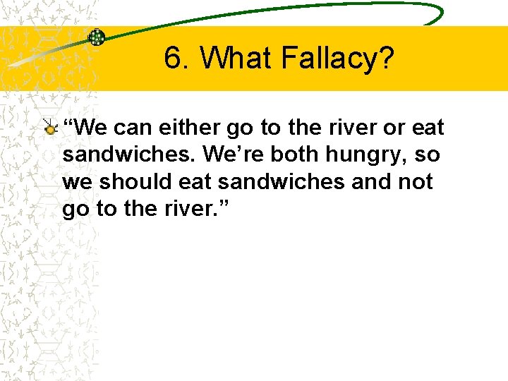6. What Fallacy? “We can either go to the river or eat sandwiches. We’re