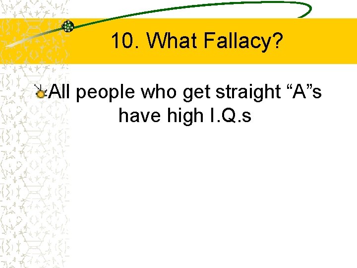 10. What Fallacy? All people who get straight “A”s have high I. Q. s