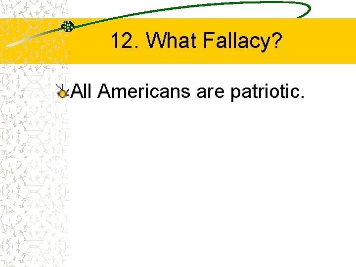 12. What Fallacy? All Americans are patriotic. 