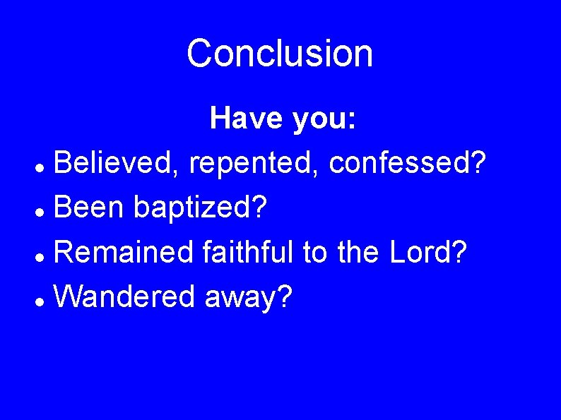 Conclusion Have you: Believed, repented, confessed? Been baptized? Remained faithful to the Lord? Wandered