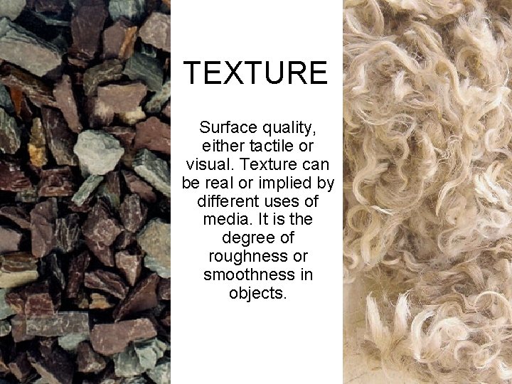 TEXTURE Surface quality, either tactile or visual. Texture can be real or implied by