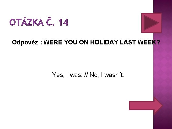 OTÁZKA Č. 14 Odpověz : WERE YOU ON HOLIDAY LAST WEEK? Yes, I was.