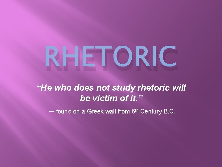 RHETORIC “He who does not study rhetoric will be victim of it. ” –