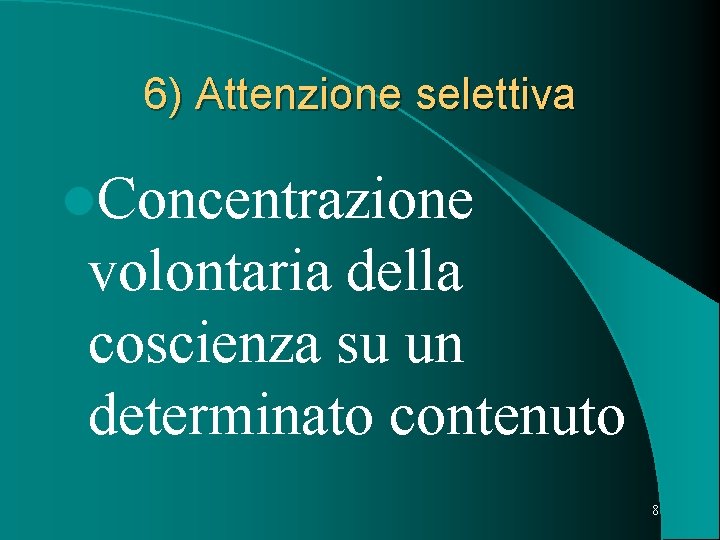 6) Attenzione selettiva l. Concentrazione volontaria della coscienza su un determinato contenuto 8 
