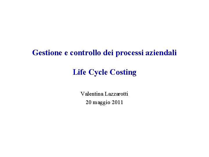 Gestione e controllo dei processi aziendali Life Cycle Costing Valentina Lazzarotti 20 maggio 2011