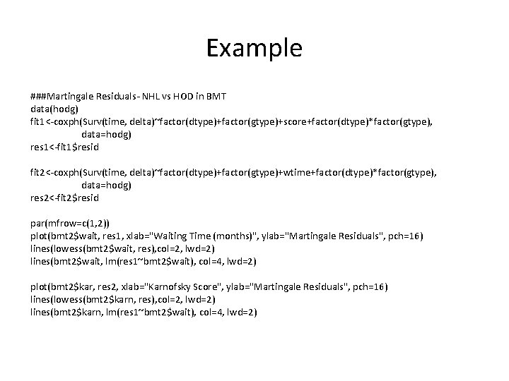 Example ###Martingale Residuals- NHL vs HOD in BMT data(hodg) fit 1<-coxph(Surv(time, delta)~factor(dtype)+factor(gtype)+score+factor(dtype)*factor(gtype), data=hodg) res