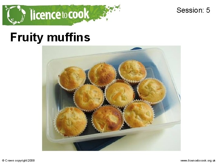 Session: 5 Fruity muffins © Crown copyright 2008 www. licencetocook. org. uk 