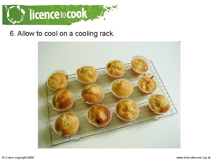 6. Allow to cool on a cooling rack. © Crown copyright 2008 www. licencetocook.