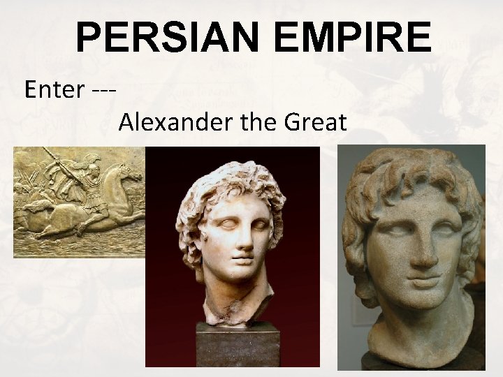 PERSIAN EMPIRE Enter --- Alexander the Great 