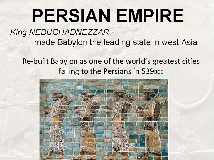 PERSIAN EMPIRE King NEBUCHADNEZZAR made Babylon the leading state in west Asia Re-built Babylon