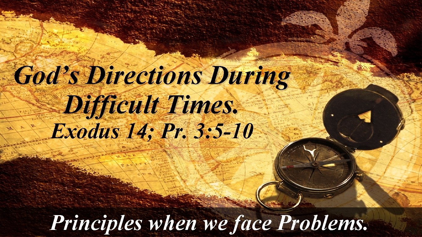 God’s Directions During Difficult Times. Exodus 14; Pr. 3: 5 -10 Principles when we