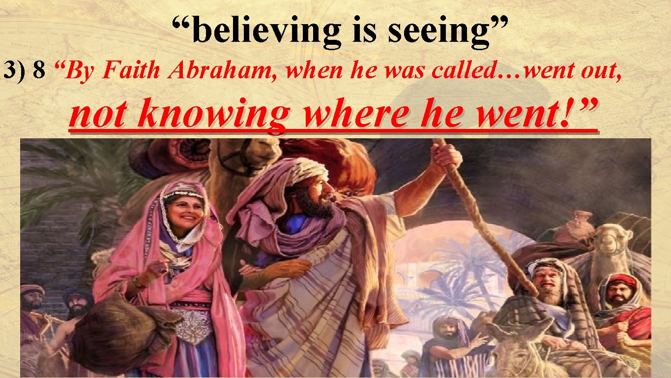 “believing is seeing” 3) 8 “By Faith Abraham, when he was called…went out, not