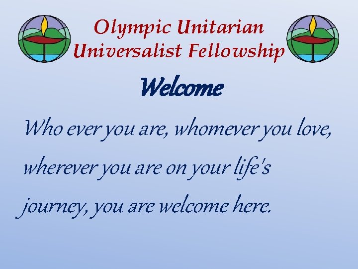 Olympic Unitarian Universalist Fellowship Welcome Who ever you are, whomever you love, wherever you