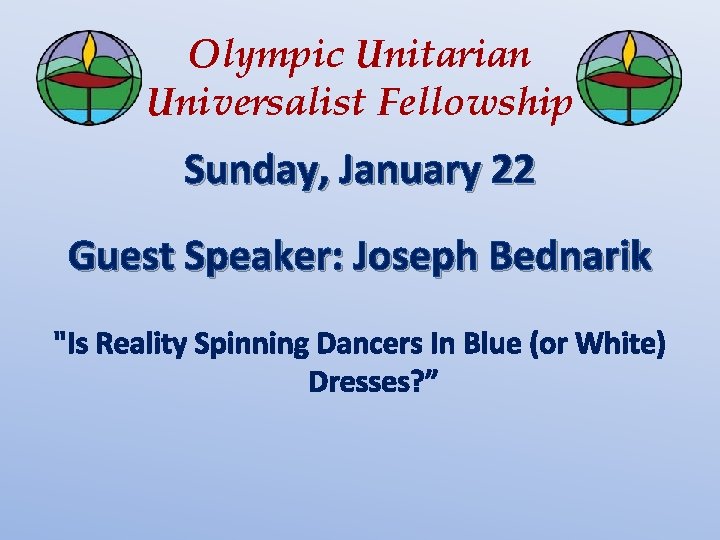 Olympic Unitarian Universalist Fellowship Sunday, January 22 Guest Speaker: Joseph Bednarik "Is Reality Spinning