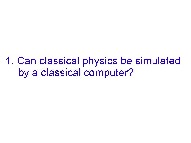 1. Can classical physics be simulated by a classical computer? 1. Can classical physics be simulated by a classical computer?