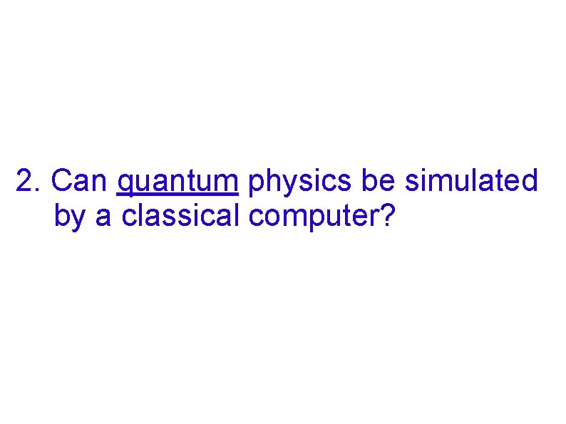 2. Can quantum physics be simulated by a classical computer? 2. Can quantum physics be simulated by a classical computer?