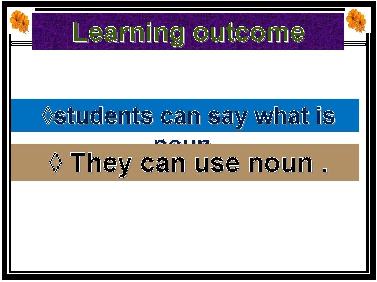 Learning outcome ◊students can say what is noun. ◊ They can use noun. 