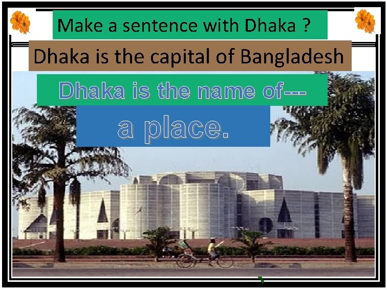 Make a sentence with Dhaka ? Dhaka is the capital of Bangladesh Dhaka is