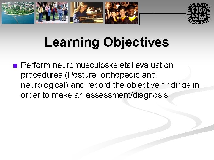 Learning Objectives n Perform neuromusculoskeletal evaluation procedures (Posture, orthopedic and neurological) and record the