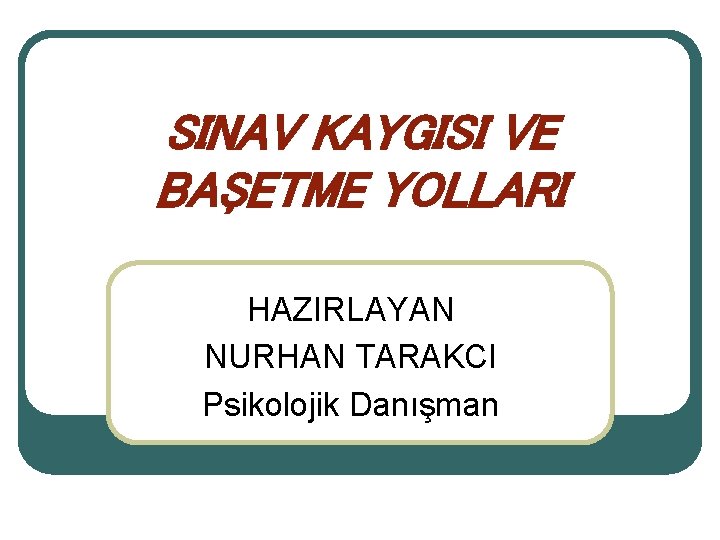 SINAV KAYGISI VE BAŞETME YOLLARI HAZIRLAYAN NURHAN TARAKCI Psikolojik Danışman 