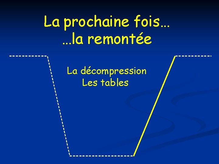 La prochaine fois… …la remontée La décompression Les tables La prochaine fois… …la remontée La décompression Les tables