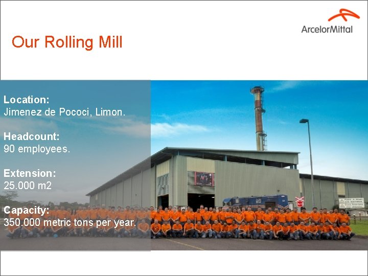 Our Rolling Mill Location: Jimenez de Pococi, Limon. Headcount: 90 employees. Extension: 25. 000