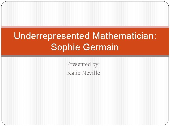Underrepresented Mathematician: Sophie Germain Presented by: Katie Neville 