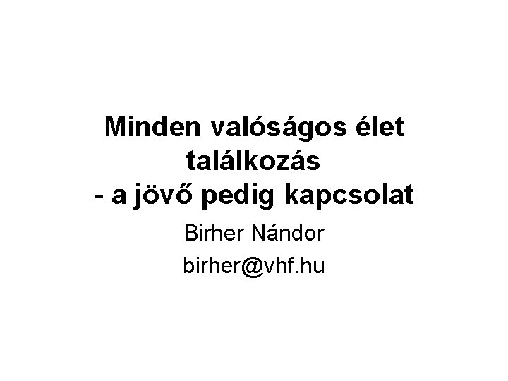 Minden valóságos élet találkozás - a jövő pedig kapcsolat Birher Nándor birher@vhf. hu 