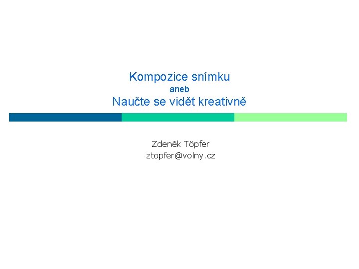 Kompozice snímku aneb Naučte se vidět kreativně Zdeněk Töpfer ztopfer@volny. cz 
