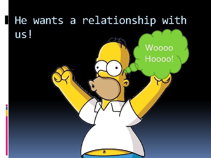 He wants a relationship with us! Woooo Hoooo! 