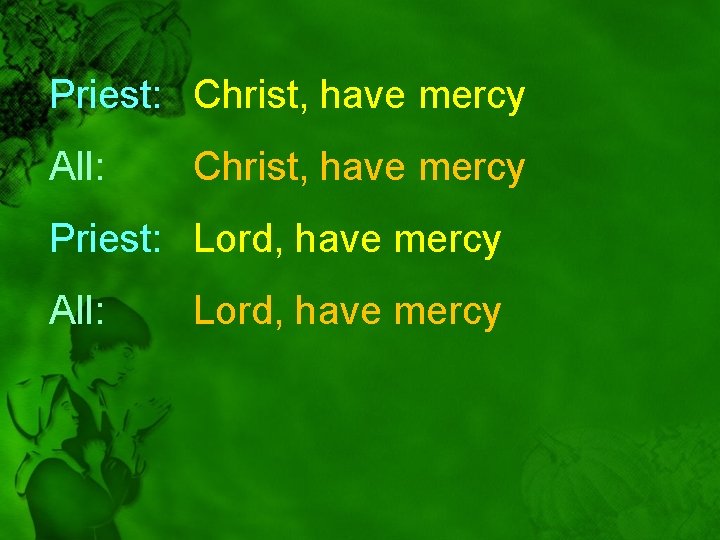 Priest: Christ, have mercy All: Christ, have mercy Priest: Lord, have mercy All: Lord,