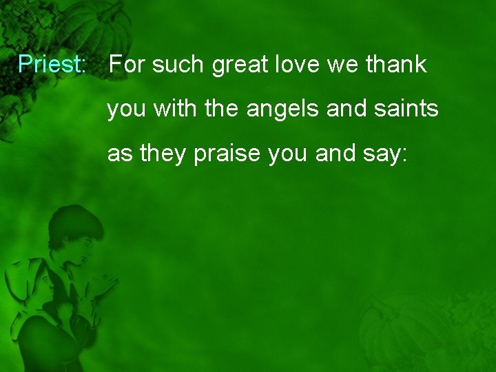 Priest: : For such great love we thank you with the angels and saints