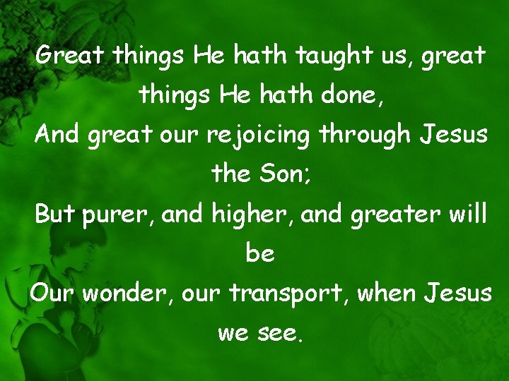 Great things He hath taught us, great things He hath done, And great our