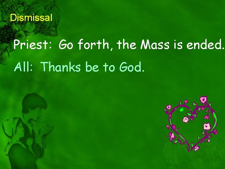 Dismissal Priest: Go forth, the Mass is ended. All: Thanks be to God. 