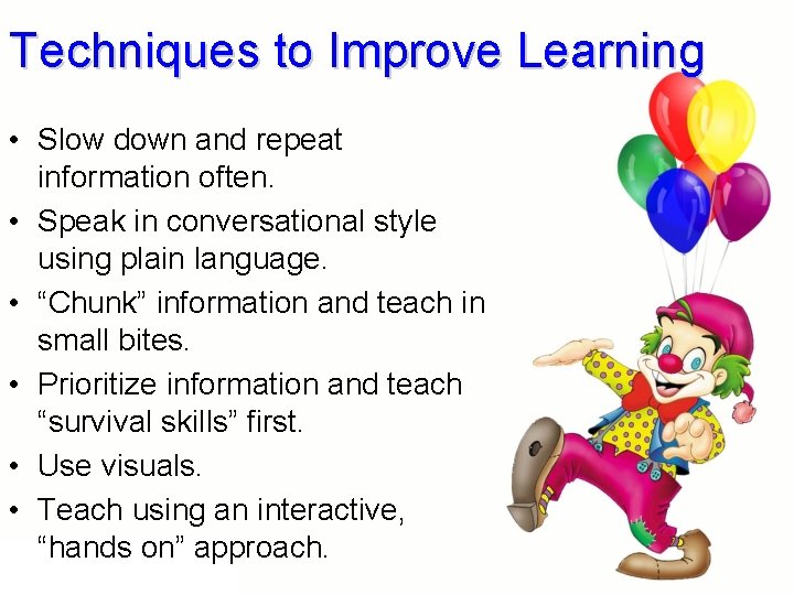 Techniques to Improve Learning • Slow down and repeat information often. • Speak in