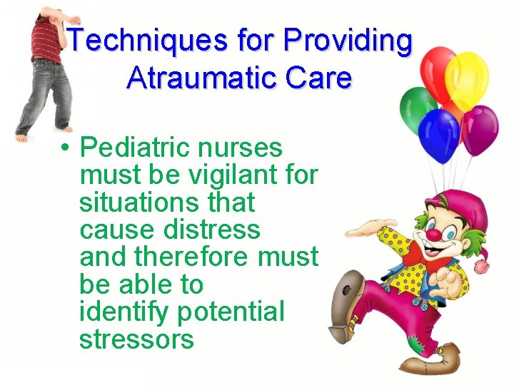 Techniques for Providing Atraumatic Care • Pediatric nurses must be vigilant for situations that