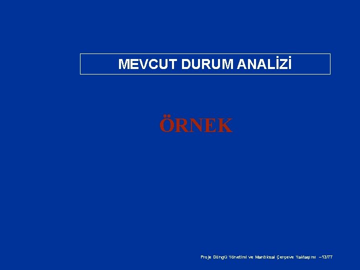 MEVCUT DURUM ANALİZİ ÖRNEK Proje Döngü Yönetimi ve Mantıksal Çerçeve Yaklaşımı – 13/77 