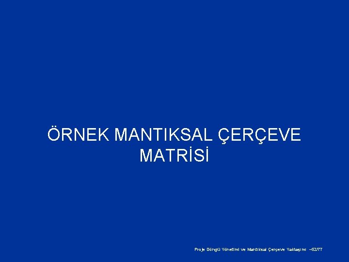 ÖRNEK MANTIKSAL ÇERÇEVE MATRİSİ Proje Döngü Yönetimi ve Mantıksal Çerçeve Yaklaşımı – 52/77 